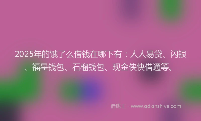2025年的饿了么借钱在哪下有：人人易贷、闪银、福星钱包、石榴钱包、现金侠快借通等。