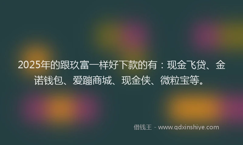 2025年的跟玖富一样好下款的有：现金飞贷、金诺钱包、爱蹦商城、现金侠、微粒宝等。