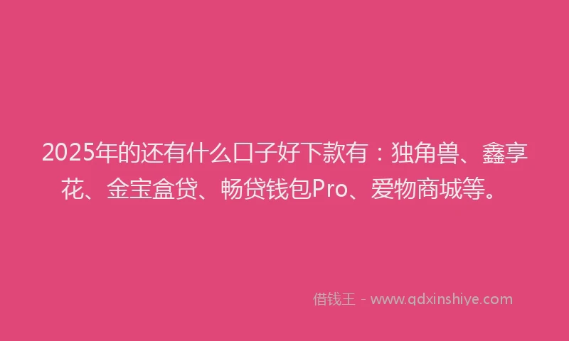 2025年的还有什么口子好下款有：独角兽、鑫享花、金宝盒贷、畅贷钱包Pro、爱物商城等。