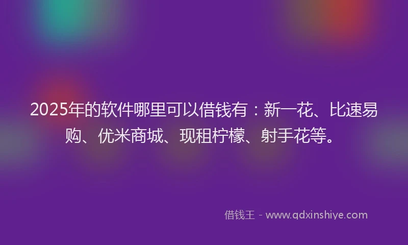 2025年的软件哪里可以借钱有：新一花、比速易购、优米商城、现租柠檬、射手花等。