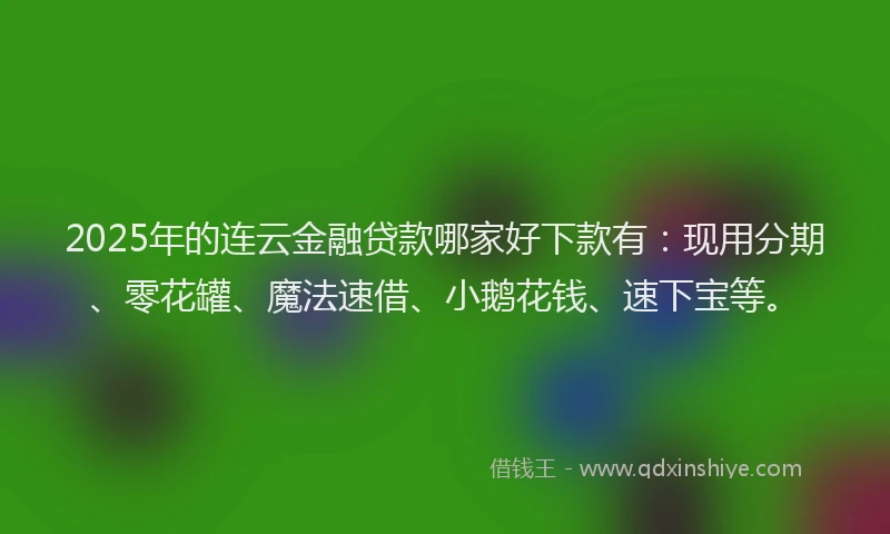 2025年的连云金融贷款哪家好下款有：现用分期、零花罐、魔法速借、小鹅花钱、速下宝等。