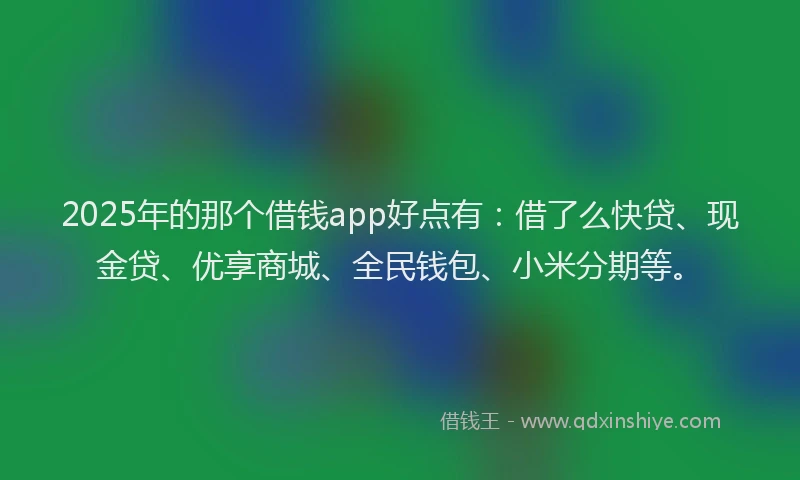 2025年的那个借钱app好点有：借了么快贷、现金贷、优享商城、全民钱包、小米分期等。