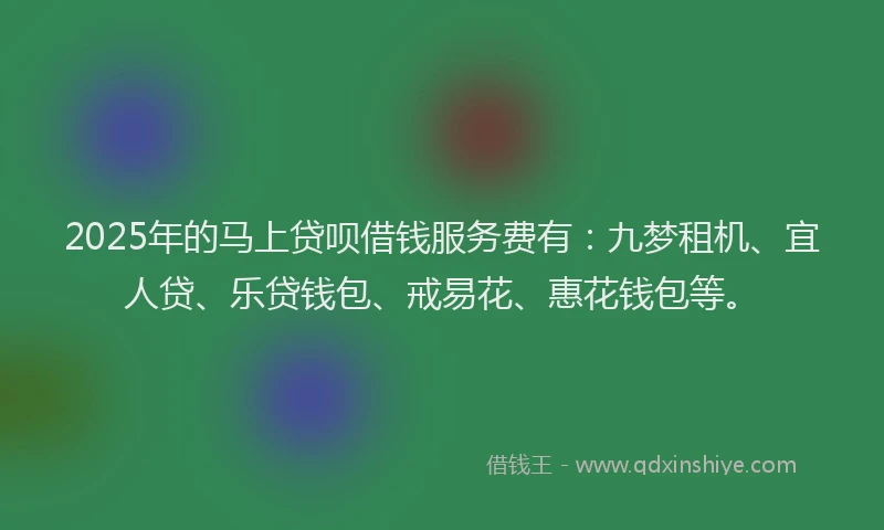 2025年的马上贷呗借钱服务费有：九梦租机、宜人贷、乐贷钱包、戒易花、惠花钱包等。