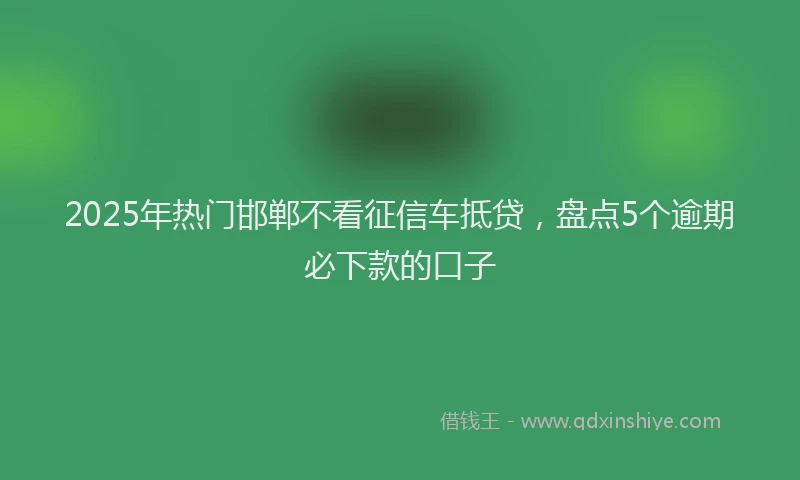 2025年热门邯郸不看征信车抵贷，盘点5个逾期必下款的口子