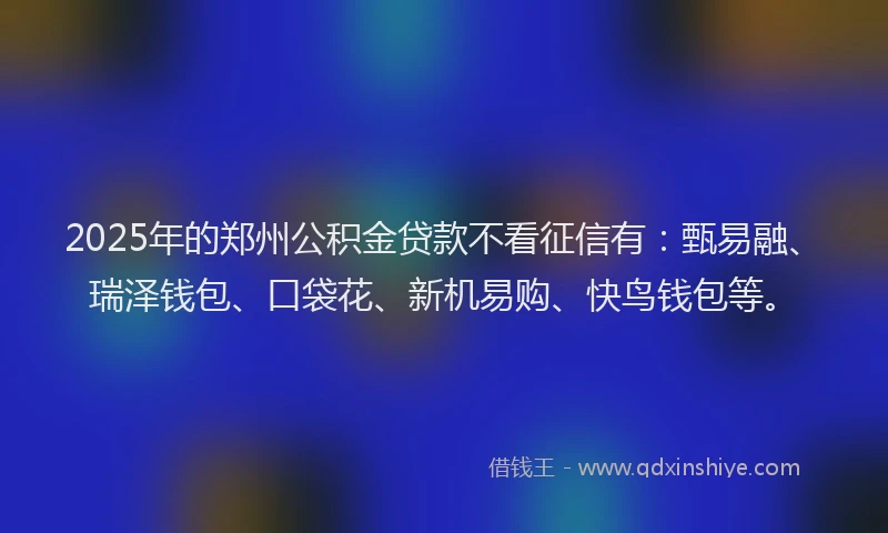 2025年的郑州公积金贷款不看征信有：甄易融、瑞泽钱包、口袋花、新机易购、快鸟钱包等。