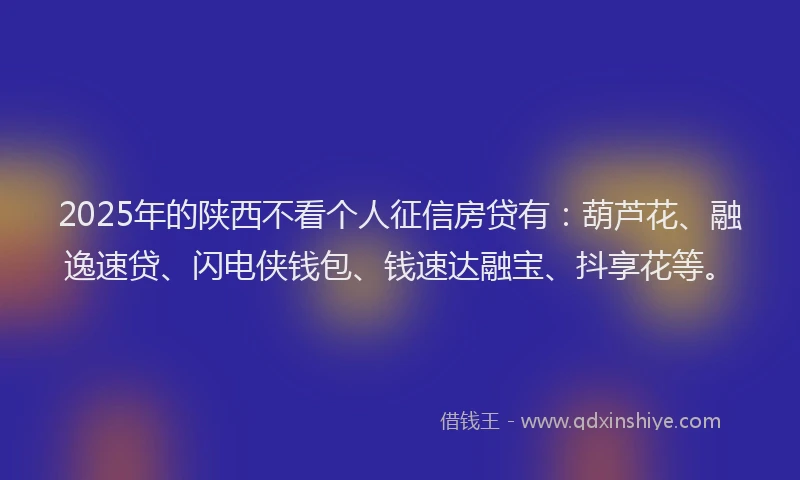 2025年的陕西不看个人征信房贷有：葫芦花、融逸速贷、闪电侠钱包、钱速达融宝、抖享花等。