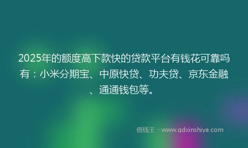 2025年的额度高下款快的贷款平台有钱花可靠吗有：小米分期宝、中原快贷、功夫贷、京东金融、通通钱包等。