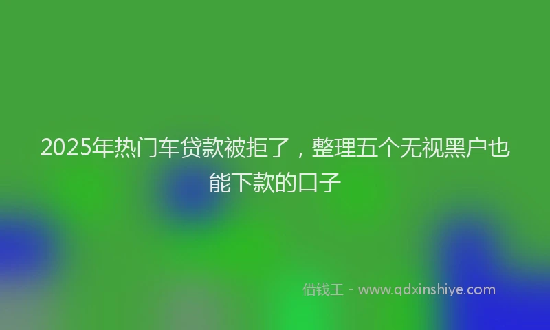 2025年热门车贷款被拒了，整理五个无视黑户也能下款的口子