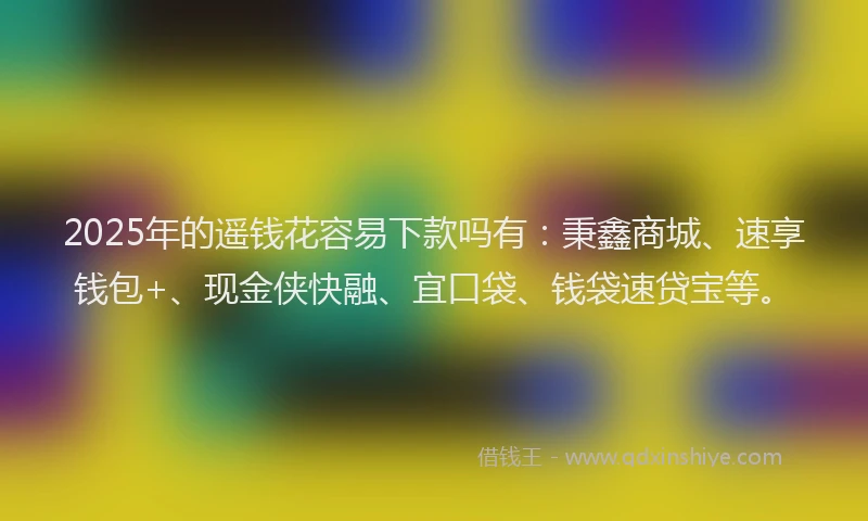 2025年的遥钱花容易下款吗有：秉鑫商城、速享钱包+、现金侠快融、宜口袋、钱袋速贷宝等。