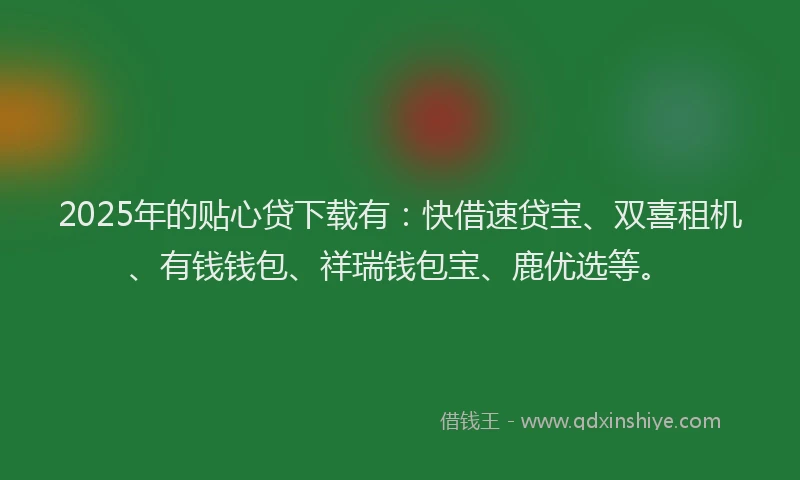 2025年的贴心贷下载有：快借速贷宝、双喜租机、有钱钱包、祥瑞钱包宝、鹿优选等。