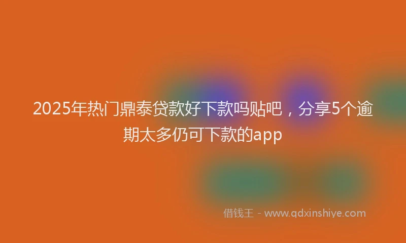 2025年热门鼎泰贷款好下款吗贴吧，分享5个逾期太多仍可下款的app