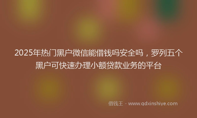 2025年热门黑户微信能借钱吗安全吗，罗列五个黑户可快速办理小额贷款业务的平台