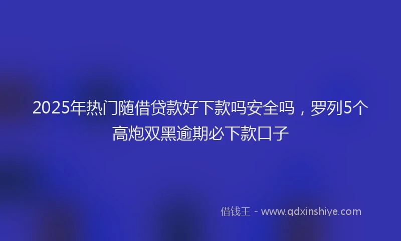 2025年热门随借贷款好下款吗安全吗，罗列5个高炮双黑逾期必下款口子
