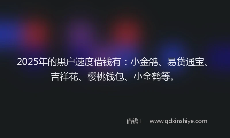 2025年的黑户速度借钱有：小金鸽、易贷通宝、吉祥花、樱桃钱包、小金鹤等。