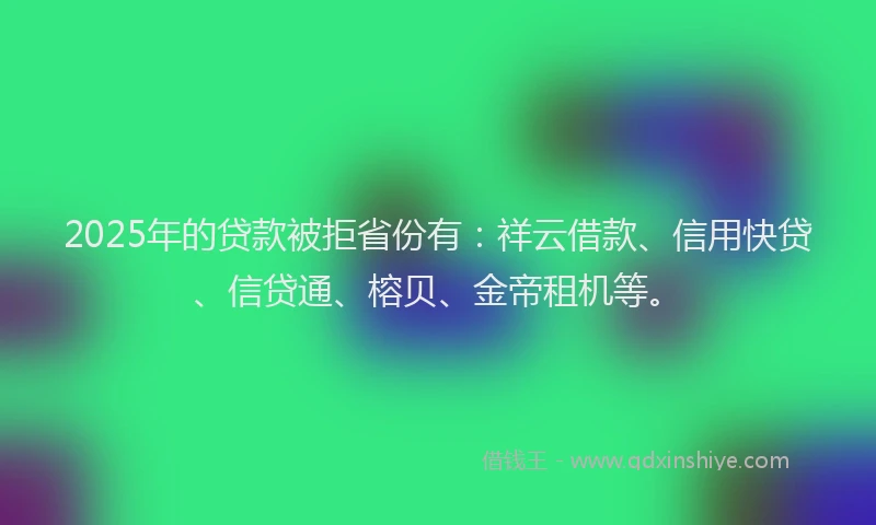 2025年的贷款被拒省份有：祥云借款、信用快贷、信贷通、榕贝、金帝租机等。