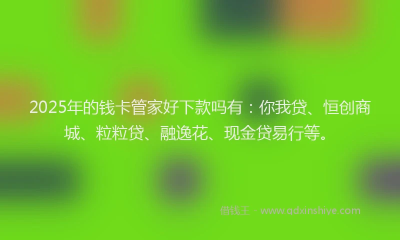 2025年的钱卡管家好下款吗有：你我贷、恒创商城、粒粒贷、融逸花、现金贷易行等。