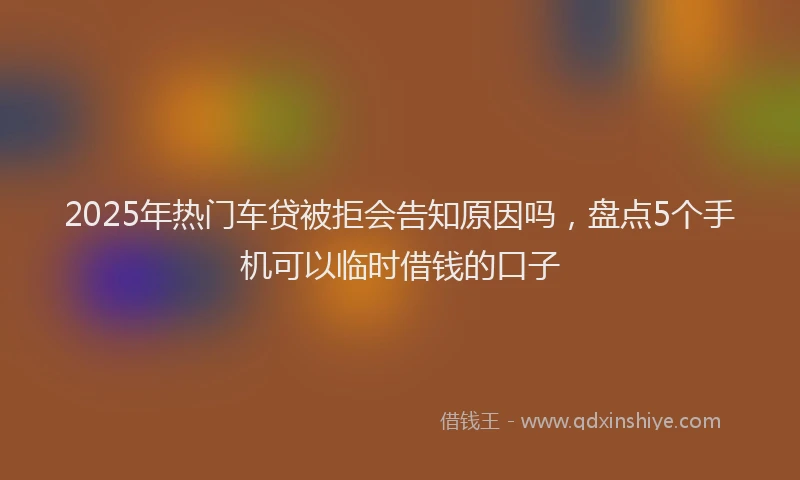 2025年热门车贷被拒会告知原因吗，盘点5个手机可以临时借钱的口子