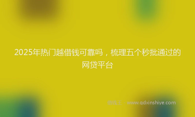 2025年热门越借钱可靠吗，梳理五个秒批通过的网贷平台