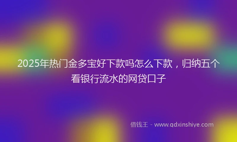 2025年热门金多宝好下款吗怎么下款，归纳五个看银行流水的网贷口子