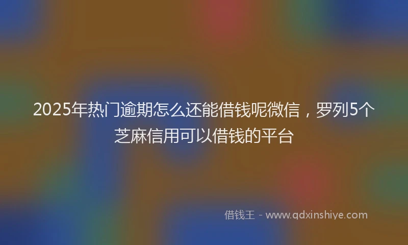 2025年热门逾期怎么还能借钱呢微信，罗列5个芝麻信用可以借钱的平台