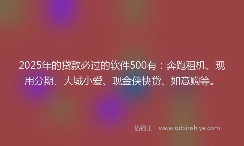2025年的贷款必过的软件500有：奔跑租机、现用分期、大城小爱、现金侠快贷、如意购等。