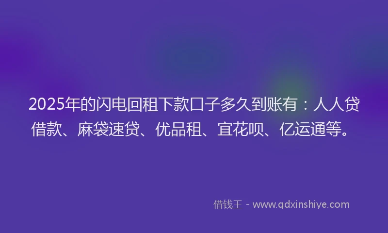 2025年的闪电回租下款口子多久到账有：人人贷借款、麻袋速贷、优品租、宜花呗、亿运通等。