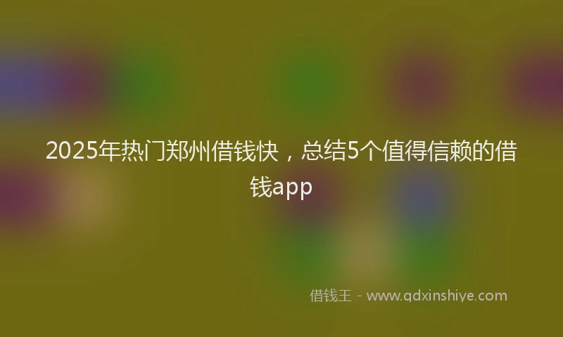 2025年热门郑州借钱快，总结5个值得信赖的借钱app