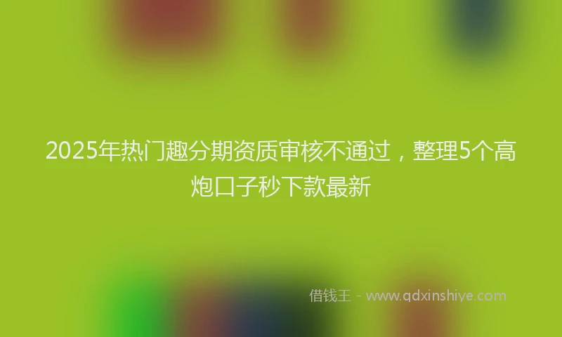 2025年热门趣分期资质审核不通过，整理5个高炮口子秒下款最新