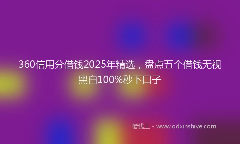 360信用分借钱2025年精选，盘点五个借钱无视黑白100%秒下口子