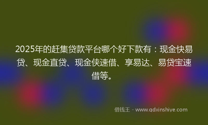 2025年的赶集贷款平台哪个好下款有：现金快易贷、现金直贷、现金侠速借、享易达、易贷宝速借等。