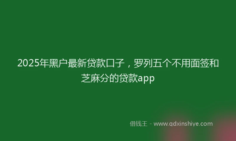 2025年黑户最新贷款口子，罗列五个不用面签和芝麻分的贷款app