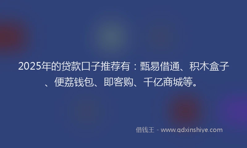 2025年的贷款口子推荐有：甄易借通、积木盒子、便荔钱包、即客购、千亿商城等。