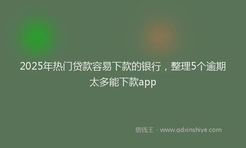 2025年热门贷款容易下款的银行，整理5个逾期太多能下款app