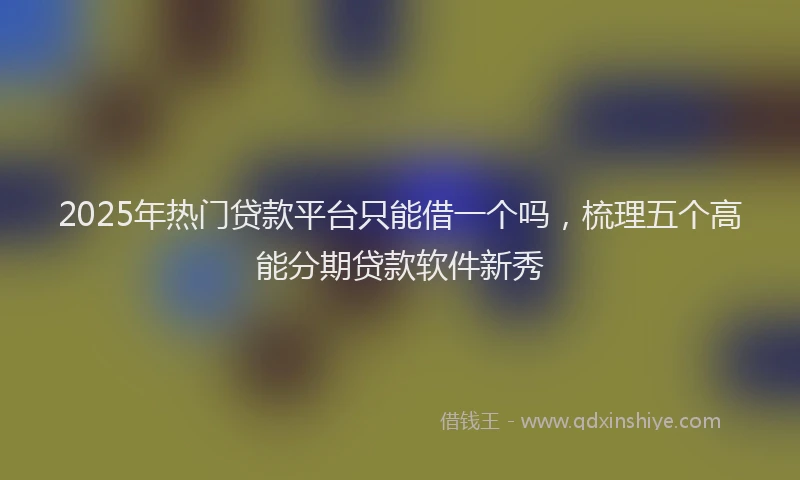 2025年热门贷款平台只能借一个吗，梳理五个高能分期贷款软件新秀