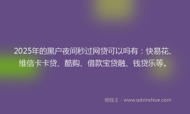 2025年的黑户夜间秒过网贷可以吗有：快易花、维信卡卡贷、酷购、借款宝贷融、钱贷乐等。