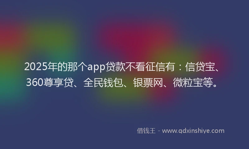 2025年的那个app贷款不看征信有：信贷宝、360尊享贷、全民钱包、银票网、微粒宝等。