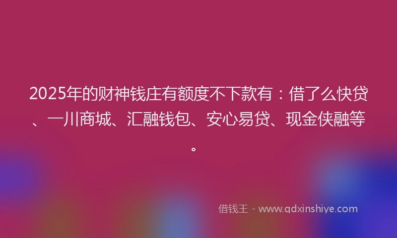 2025年的财神钱庄有额度不下款有：借了么快贷、一川商城、汇融钱包、安心易贷、现金侠融等。