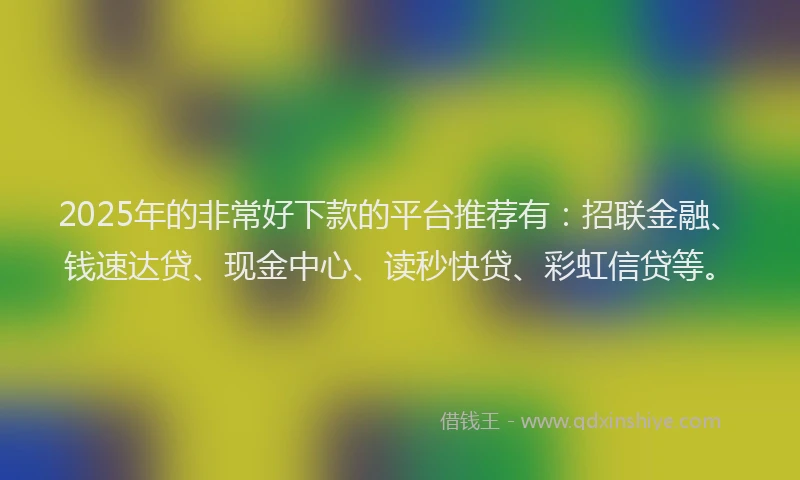2025年的非常好下款的平台推荐有：招联金融、钱速达贷、现金中心、读秒快贷、彩虹信贷等。