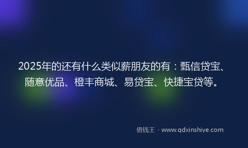 2025年的还有什么类似薪朋友的有：甄信贷宝、随意优品、橙丰商城、易贷宝、快捷宝贷等。