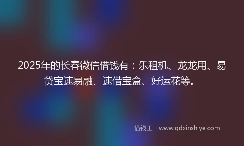 2025年的长春微信借钱有：乐租机、龙龙用、易贷宝速易融、速借宝盒、好运花等。