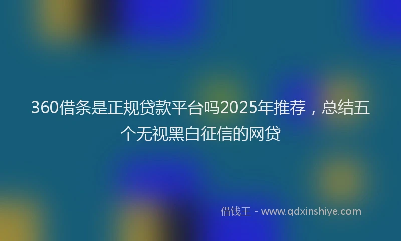 360借条是正规贷款平台吗2025年推荐，总结五个无视黑白征信的网贷