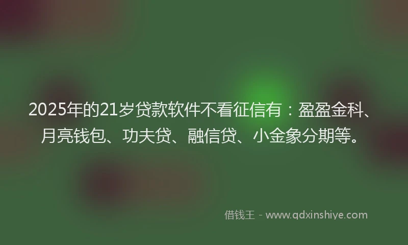 2025年的21岁贷款软件不看征信有：盈盈金科、月亮钱包、功夫贷、融信贷、小金象分期等。