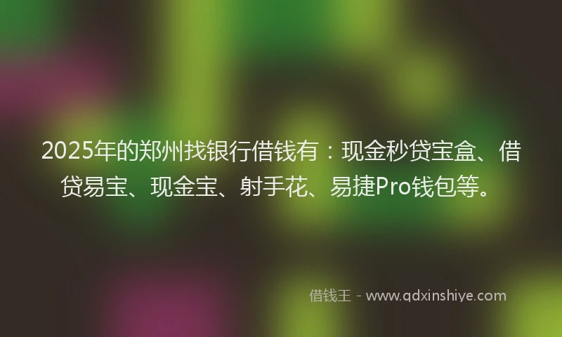 2025年的郑州找银行借钱有：现金秒贷宝盒、借贷易宝、现金宝、射手花、易捷Pro钱包等。