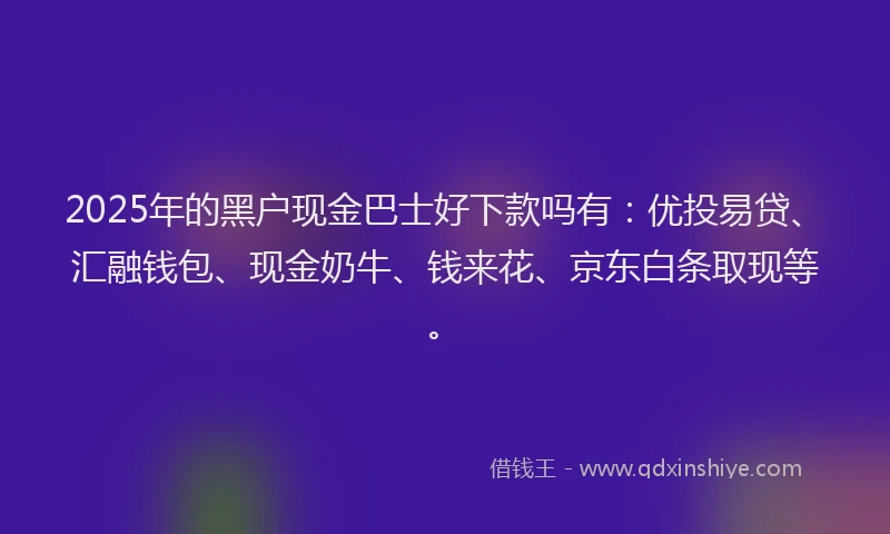 2025年的黑户现金巴士好下款吗有：优投易贷、汇融钱包、现金奶牛、钱来花、京东白条取现等。