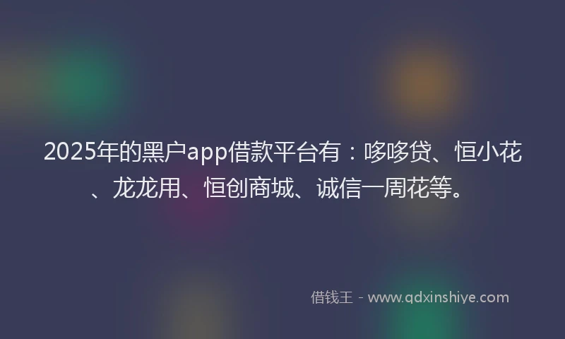 2025年的黑户app借款平台有：哆哆贷、恒小花、龙龙用、恒创商城、诚信一周花等。