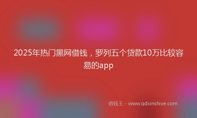 2025年热门黑网借钱，罗列五个贷款10万比较容易的app
