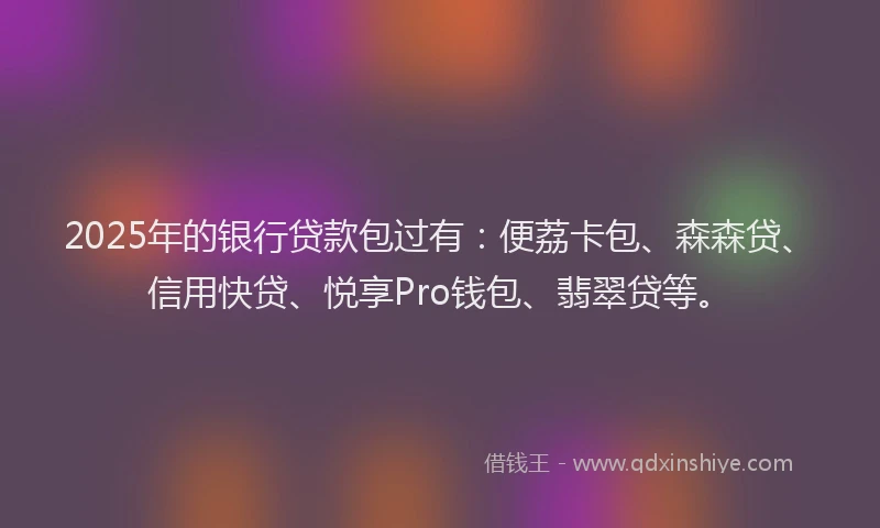 2025年的银行贷款包过有：便荔卡包、森森贷、信用快贷、悦享Pro钱包、翡翠贷等。
