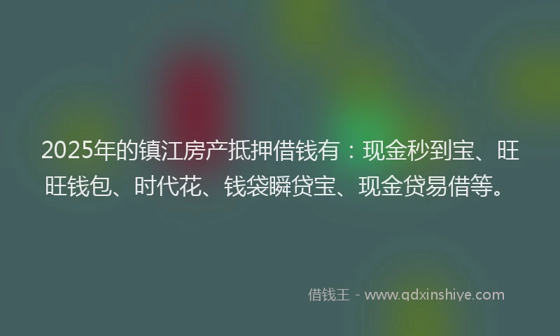 2025年的镇江房产抵押借钱有：现金秒到宝、旺旺钱包、时代花、钱袋瞬贷宝、现金贷易借等。