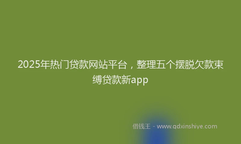 2025年热门贷款网站平台，整理五个摆脱欠款束缚贷款新app