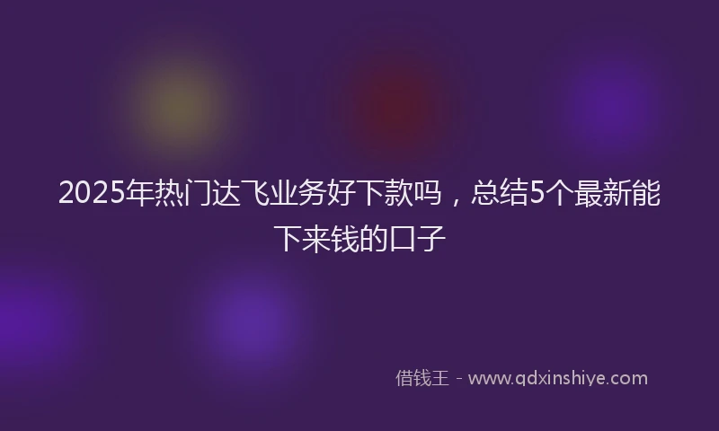 2025年热门达飞业务好下款吗，总结5个最新能下来钱的口子